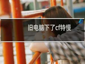 旧电脑下了cf特慢
