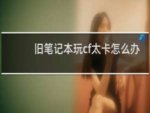 旧笔记本玩cf太卡怎么办