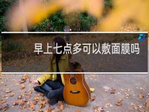 早上七点多可以敷面膜吗
