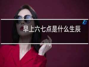 早上六七点是什么生辰