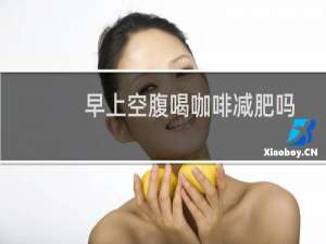 早上空腹喝咖啡减肥吗
