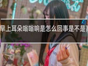 早上耳朵嗡嗡响是怎么回事是不是高血压
