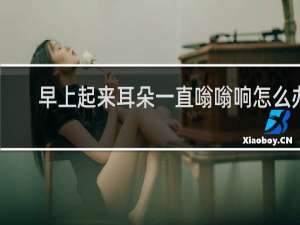 早上起来耳朵一直嗡嗡响怎么办