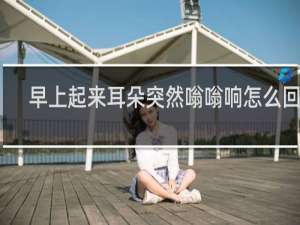早上起来耳朵突然嗡嗡响怎么回事