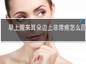 早上醒来耳朵边上非常疼怎么回事