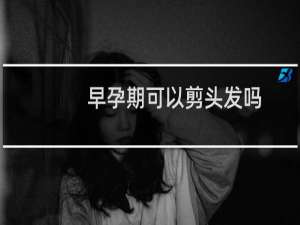 早孕期可以剪头发吗
