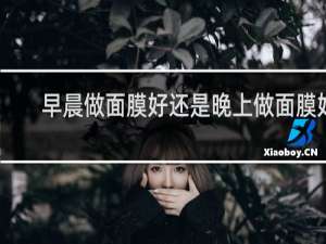 早晨做面膜好还是晚上做面膜好