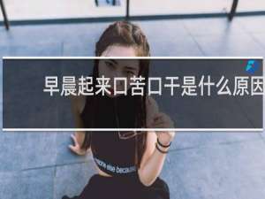 早晨起来口苦口干是什么原因 怎么解决