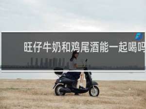 旺仔牛奶和鸡尾酒能一起喝吗