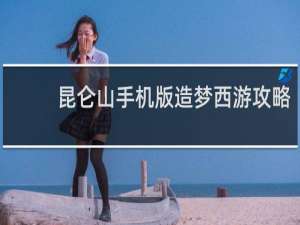 昆仑山手机版造梦西游攻略