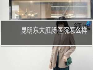 昆明东大肛肠医院怎么样