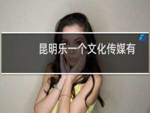 昆明乐一个文化传媒有限公司(关于昆明乐一个文化传媒有限公司的简介)