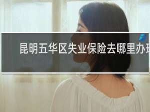 昆明五华区失业保险去哪里办理