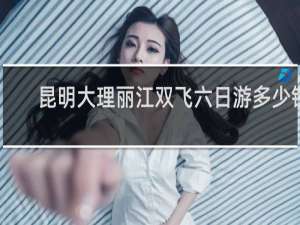 昆明大理丽江双飞六日游多少钱