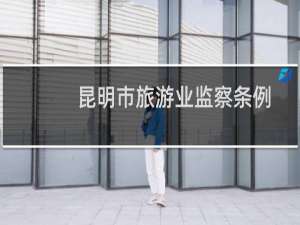 昆明市旅游业监察条例(关于昆明市旅游业监察条例的简介)