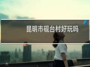 昆明市砚台村好玩吗