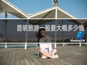 昆明旅游一般要大概多少钱