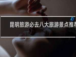 昆明旅游必去八大旅游景点推荐