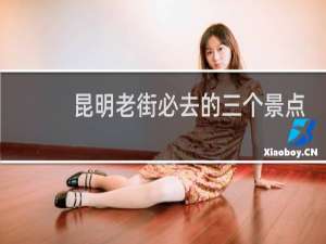 昆明老街必去的三个景点