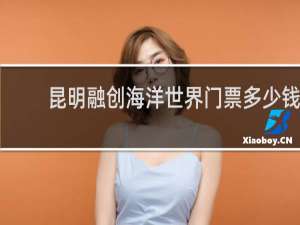 昆明融创海洋世界门票多少钱