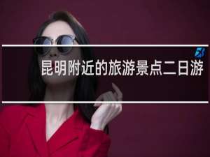 昆明附近的旅游景点二日游
