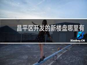 昌平区开发的新楼盘哪里有