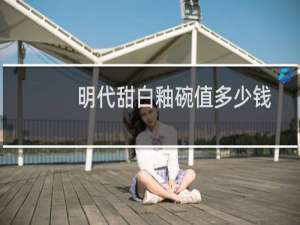 明代甜白釉碗值多少钱