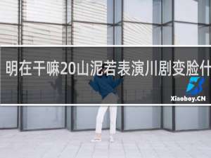 明在干嘛 山泥若表演川剧变脸什么梗