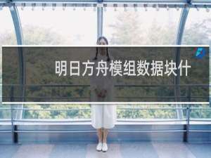 明日方舟模组数据块什么作用（明日方舟模组数据块怎么用）