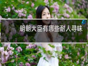 明朝大臣有哪些耐人寻味的历史冷知识？