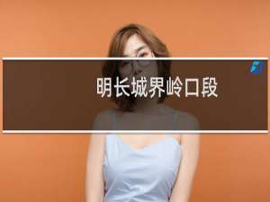 明长城界岭口段(关于明长城界岭口段的简介)