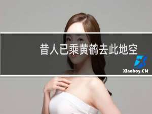 昔人已乘黄鹤去此地空余黄鹤楼的意思（昔人已乘黄鹤去此地空余黄鹤楼原文及翻译）