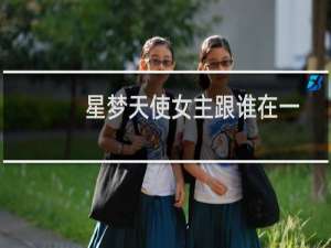 星梦天使女主跟谁在一起了（星梦天使图片）