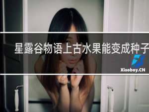 星露谷物语上古水果能变成种子吗