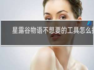 星露谷物语不想要的工具怎么扔
