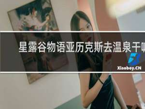 星露谷物语亚历克斯去温泉干嘛