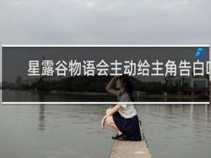 星露谷物语会主动给主角告白吗