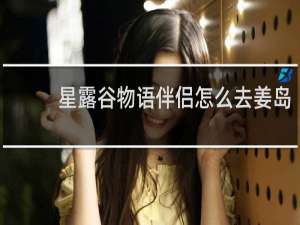 星露谷物语伴侣怎么去姜岛