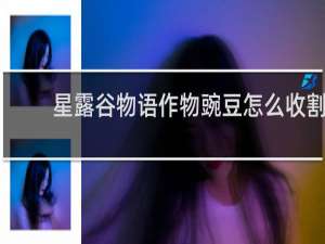 星露谷物语作物豌豆怎么收割