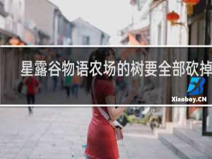 星露谷物语农场的树要全部砍掉吗