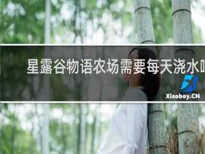 星露谷物语农场需要每天浇水吗