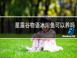 星露谷物语冰川鱼可以养吗