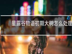 星露谷物语初期大树怎么处理