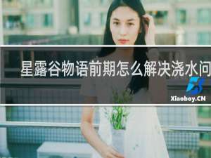 星露谷物语前期怎么解决浇水问题