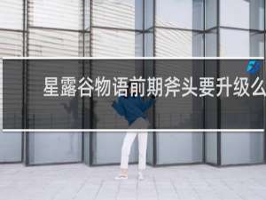 星露谷物语前期斧头要升级么