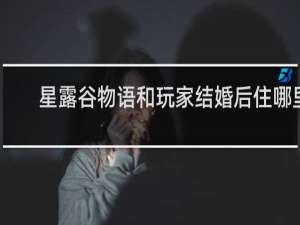 星露谷物语和玩家结婚后住哪里