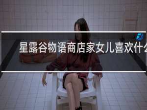 星露谷物语商店家女儿喜欢什么