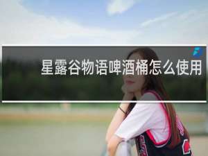 星露谷物语啤酒桶怎么使用