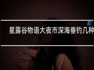 星露谷物语大夜市深海垂钓几种鱼