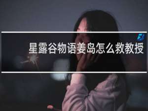 星露谷物语姜岛怎么救教授